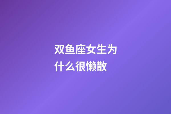 双鱼座女生为什么很懒散-第1张-星座运势-玄机派