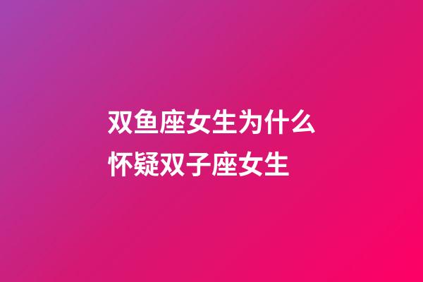 双鱼座女生为什么怀疑双子座女生-第1张-星座运势-玄机派
