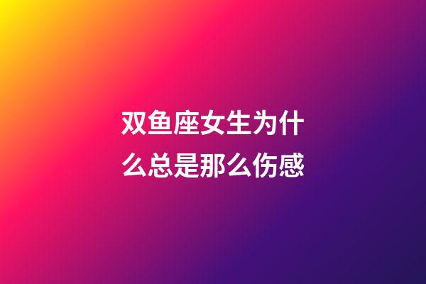 双鱼座女生为什么总是那么伤感-第1张-星座运势-玄机派