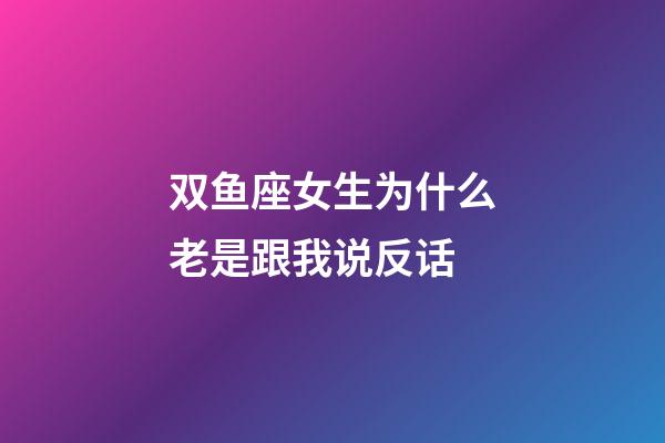 双鱼座女生为什么老是跟我说反话-第1张-星座运势-玄机派