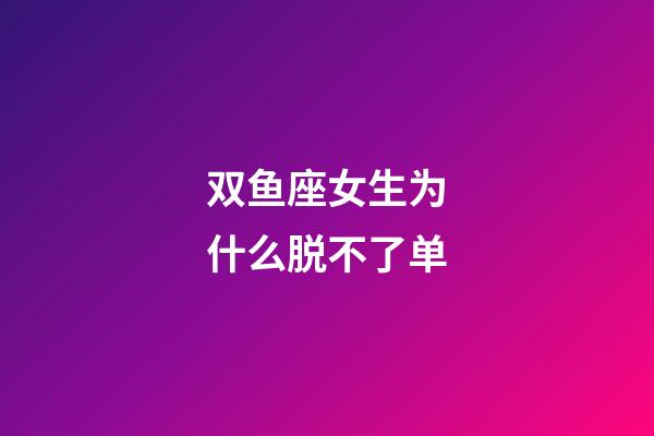 双鱼座女生为什么脱不了单-第1张-星座运势-玄机派