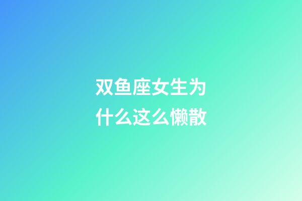 双鱼座女生为什么这么懒散-第1张-星座运势-玄机派