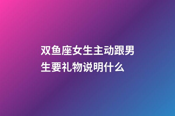 双鱼座女生主动跟男生要礼物说明什么-第1张-星座运势-玄机派