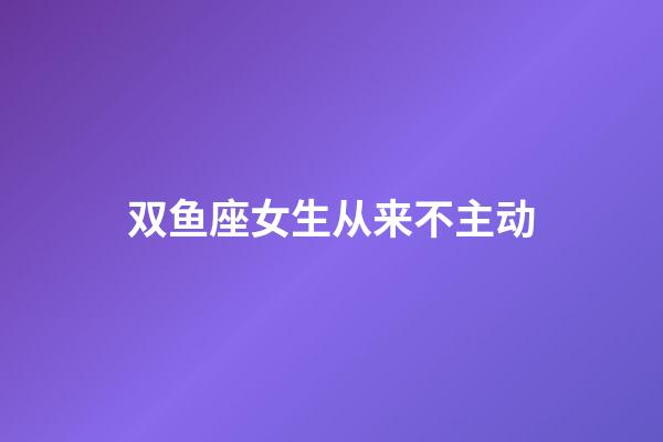 双鱼座女生从来不主动-第1张-星座运势-玄机派