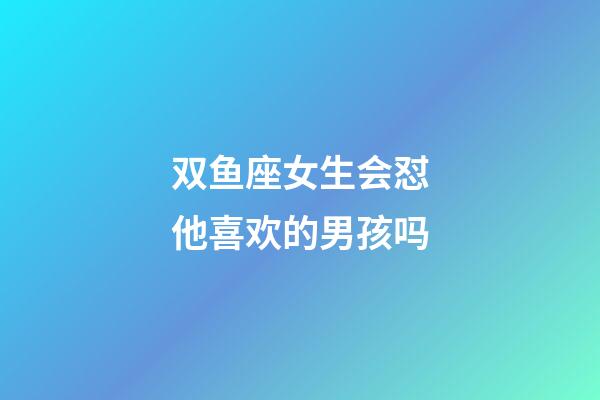 双鱼座女生会怼他喜欢的男孩吗-第1张-星座运势-玄机派