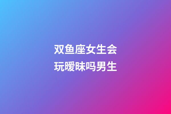 双鱼座女生会玩暧昧吗男生-第1张-星座运势-玄机派