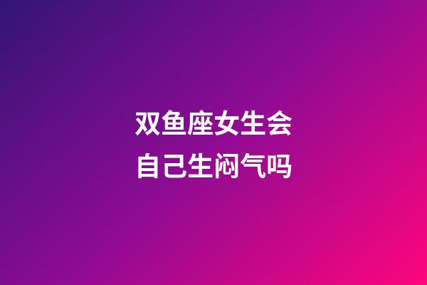 双鱼座女生会自己生闷气吗-第1张-星座运势-玄机派