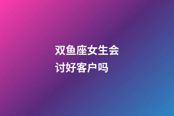 双鱼座女生会讨好客户吗-第1张-星座运势-玄机派