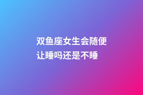 双鱼座女生会随便让睡吗还是不睡-第1张-星座运势-玄机派