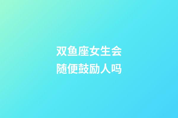 双鱼座女生会随便鼓励人吗-第1张-星座运势-玄机派