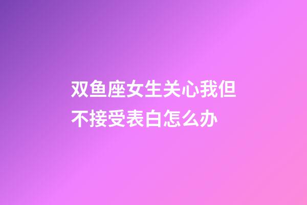 双鱼座女生关心我但不接受表白怎么办-第1张-星座运势-玄机派