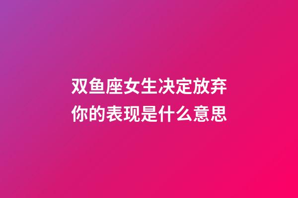 双鱼座女生决定放弃你的表现是什么意思-第1张-星座运势-玄机派