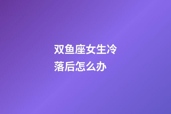 双鱼座女生冷落后怎么办-第1张-星座运势-玄机派