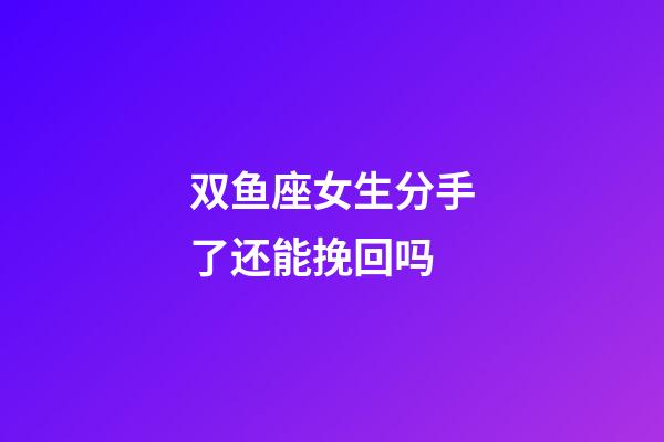 双鱼座女生分手了还能挽回吗-第1张-星座运势-玄机派