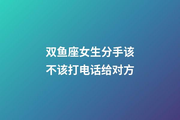 双鱼座女生分手该不该打电话给对方-第1张-星座运势-玄机派