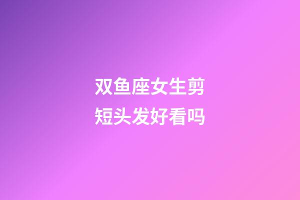 双鱼座女生剪短头发好看吗-第1张-星座运势-玄机派