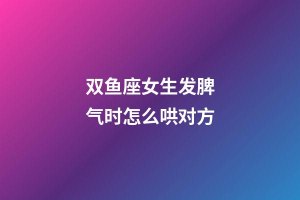 双鱼座女生发脾气时怎么哄对方-第1张-星座运势-玄机派