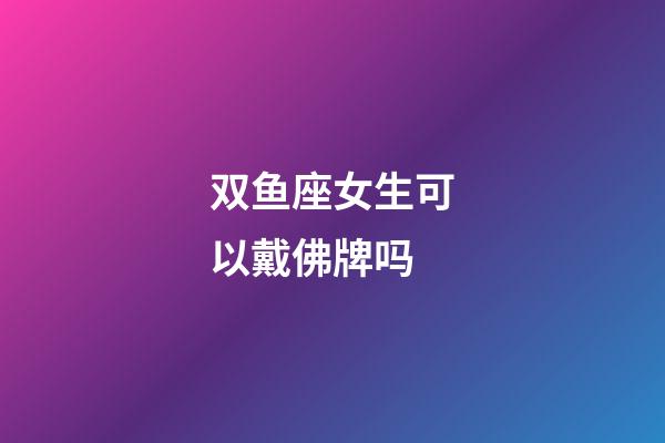 双鱼座女生可以戴佛牌吗-第1张-星座运势-玄机派