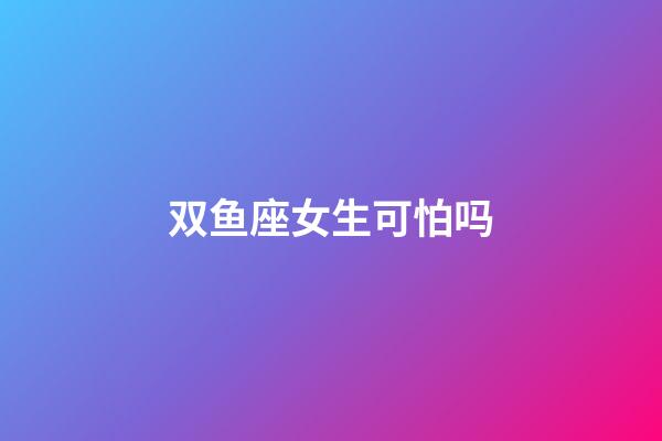 双鱼座女生可怕吗-第1张-星座运势-玄机派