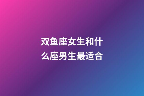 双鱼座女生和什么座男生最适合-第1张-星座运势-玄机派