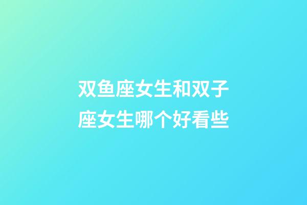 双鱼座女生和双子座女生哪个好看些-第1张-星座运势-玄机派