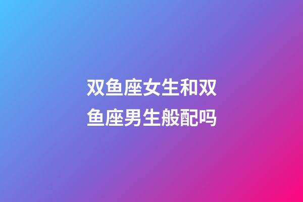 双鱼座女生和双鱼座男生般配吗-第1张-星座运势-玄机派