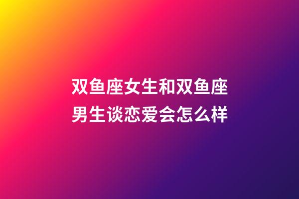双鱼座女生和双鱼座男生谈恋爱会怎么样-第1张-星座运势-玄机派