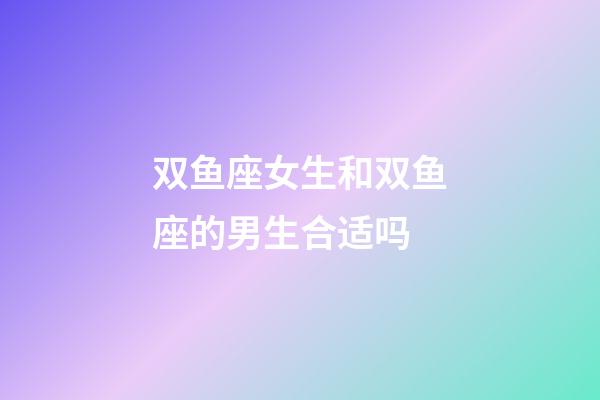 双鱼座女生和双鱼座的男生合适吗-第1张-星座运势-玄机派