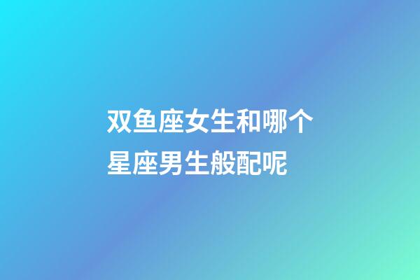 双鱼座女生和哪个星座男生般配呢-第1张-星座运势-玄机派