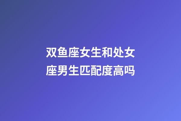 双鱼座女生和处女座男生匹配度高吗-第1张-星座运势-玄机派