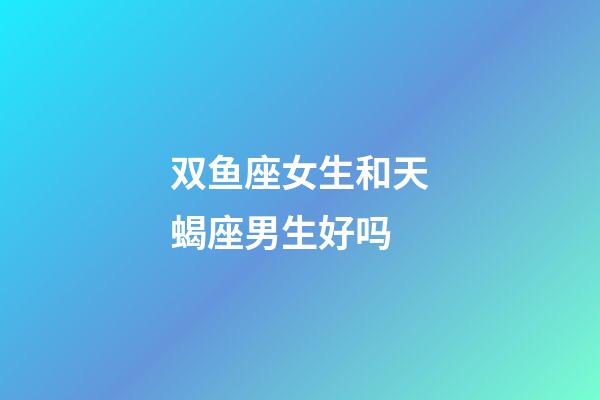双鱼座女生和天蝎座男生好吗-第1张-星座运势-玄机派