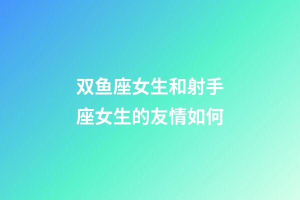 双鱼座女生和射手座女生的友情如何-第1张-星座运势-玄机派