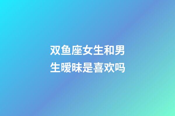 双鱼座女生和男生暧昧是喜欢吗-第1张-星座运势-玄机派