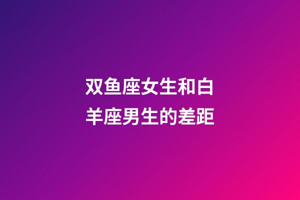 双鱼座女生和白羊座男生的差距-第1张-星座运势-玄机派