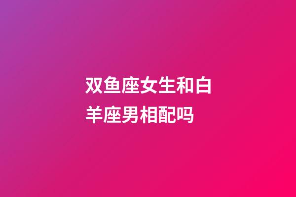 双鱼座女生和白羊座男相配吗-第1张-星座运势-玄机派