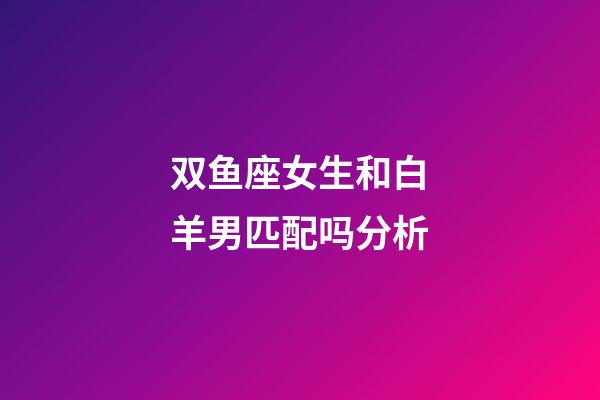 双鱼座女生和白羊男匹配吗分析-第1张-星座运势-玄机派