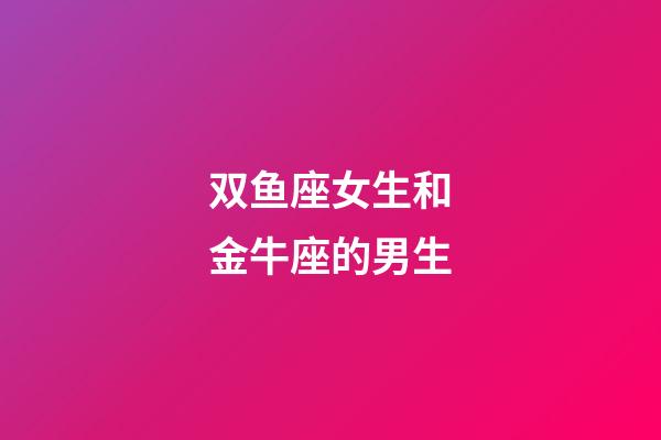 双鱼座女生和金牛座的男生-第1张-星座运势-玄机派