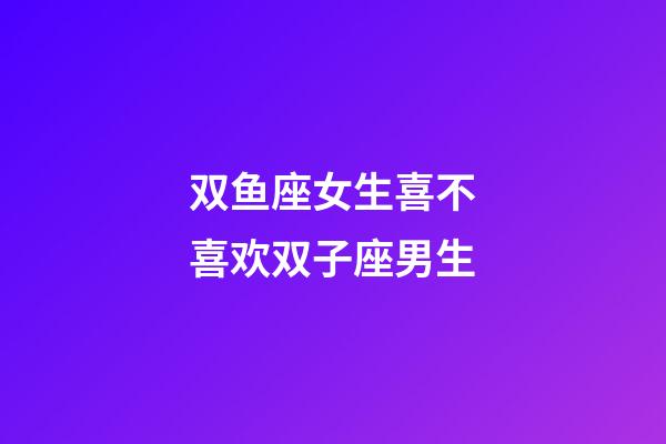 双鱼座女生喜不喜欢双子座男生-第1张-星座运势-玄机派