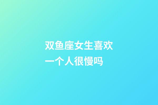 双鱼座女生喜欢一个人很慢吗-第1张-星座运势-玄机派