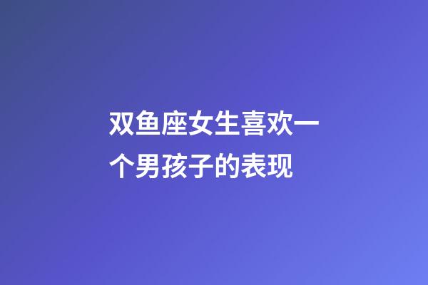 双鱼座女生喜欢一个男孩子的表现-第1张-星座运势-玄机派