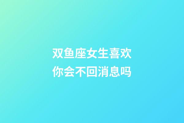 双鱼座女生喜欢你会不回消息吗-第1张-星座运势-玄机派