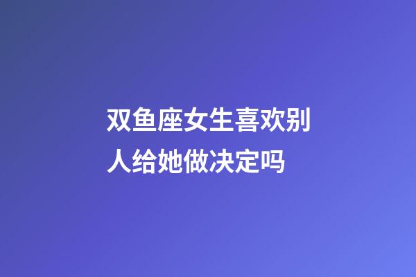 双鱼座女生喜欢别人给她做决定吗-第1张-星座运势-玄机派