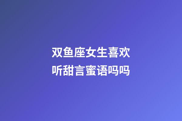 双鱼座女生喜欢听甜言蜜语吗吗-第1张-星座运势-玄机派
