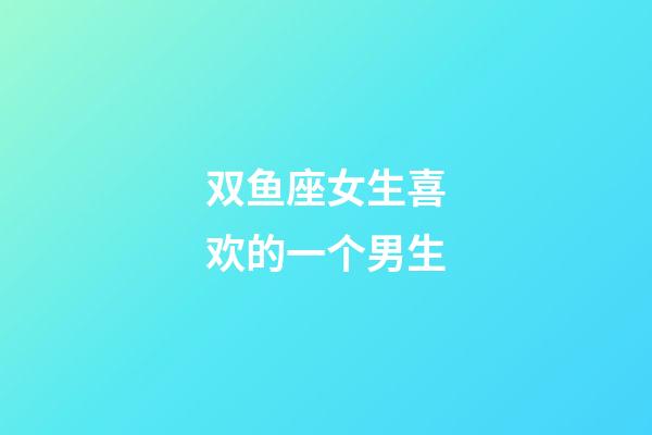 双鱼座女生喜欢的一个男生-第1张-星座运势-玄机派