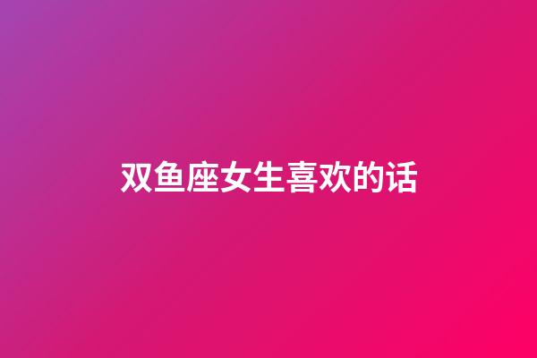 双鱼座女生喜欢的话-第1张-星座运势-玄机派