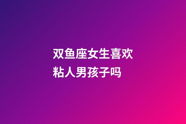 双鱼座女生喜欢粘人男孩子吗-第1张-星座运势-玄机派