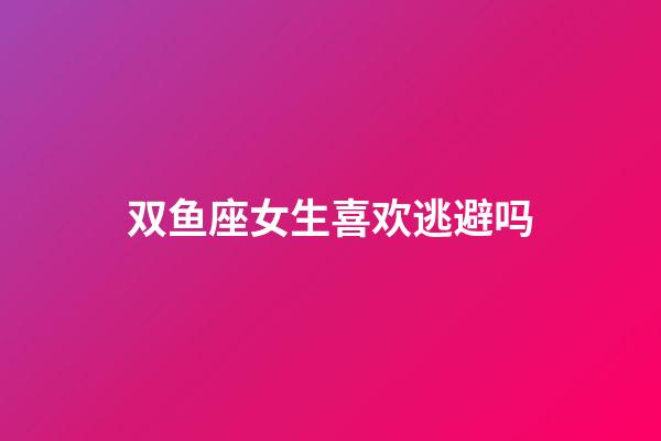 双鱼座女生喜欢逃避吗-第1张-星座运势-玄机派