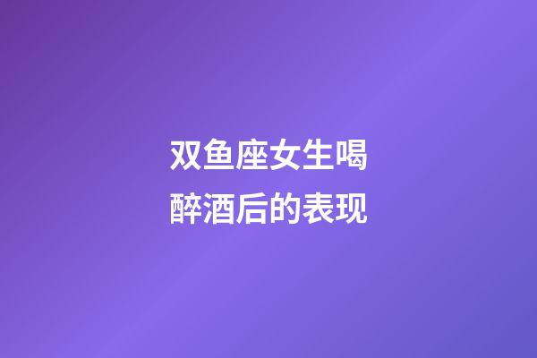 双鱼座女生喝醉酒后的表现