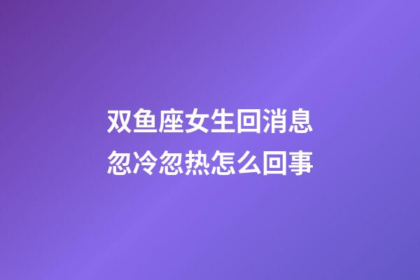双鱼座女生回消息忽冷忽热怎么回事-第1张-星座运势-玄机派