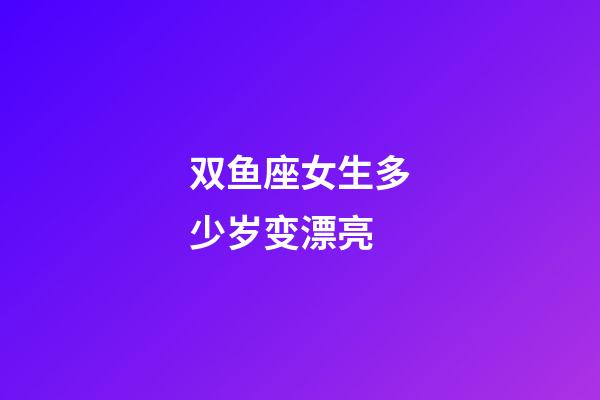 双鱼座女生多少岁变漂亮-第1张-星座运势-玄机派